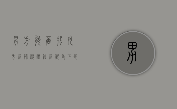 男方能否找女方律师谈话？法律视角下的探讨