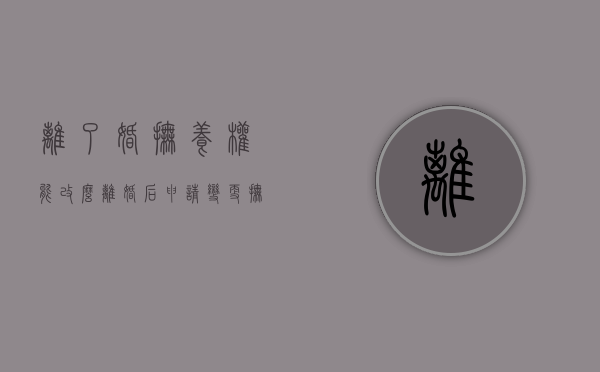 离了婚抚养权能改么（离婚后申请变更抚养权成功的概率）