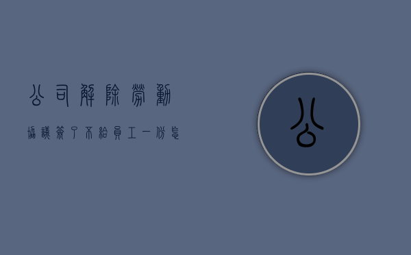公司解除劳动协议签了,不给员工一份怎么办（公司解除劳动协议书,但公司没签字,可以拿到赔偿吗）