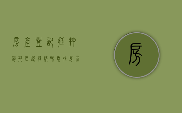 房产登记抵押到期后还有效吗现在（房产抵押登记到期了还有效吗?）