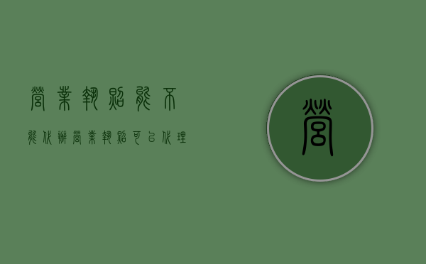 营业执照能不能代办（营业执照可以代理办吗）