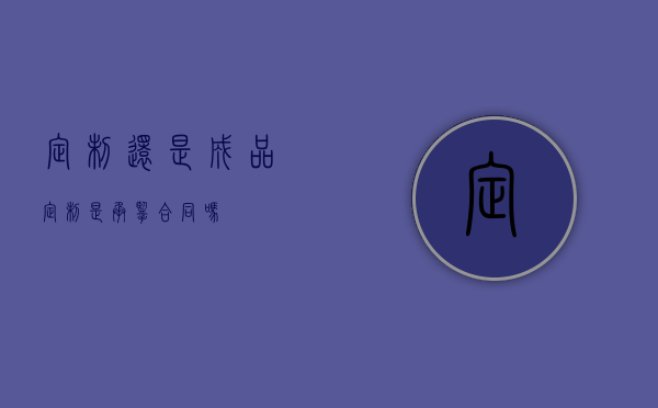 定制还是成品（定制是承揽合同吗）