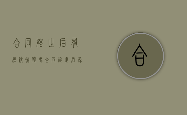 合同终止后有经济补偿吗（合同终止后还能解除吗）