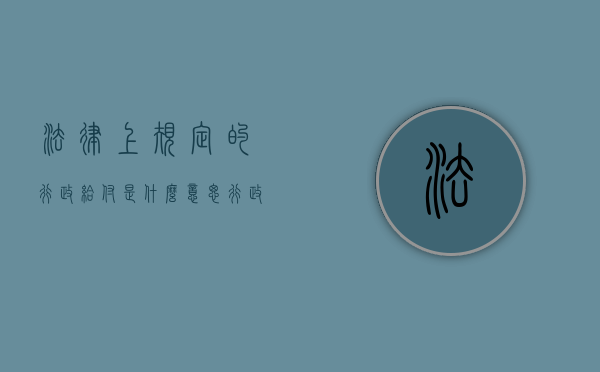 法律上规定的行政给付是什么意思？（行政给付包括）