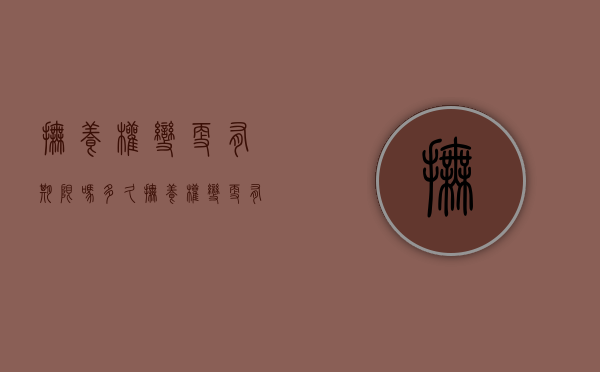 抚养权变更有期限吗多久（抚养权变更有什么影响）