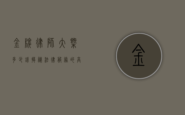 金牌律师大概多少钱？揭秘法律服务的高端定价