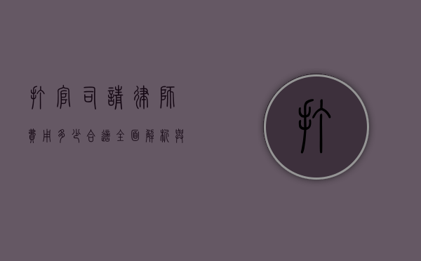 打官司请律师费用多少合适？全面解析与考量