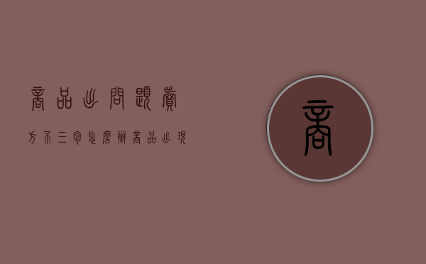 商品出问题卖方不三包怎么办（商品出现质量问题但卖家不承认怎么办）