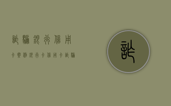 诈骗银行信用卡案例（银行卡信用卡诈骗罪）