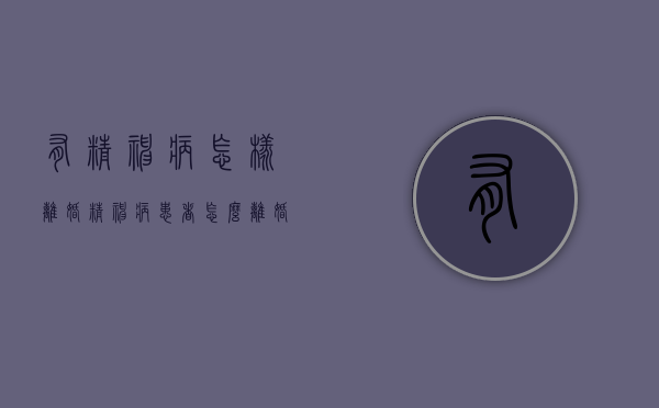 有精神病怎样离婚（精神病患者怎么离婚最快）