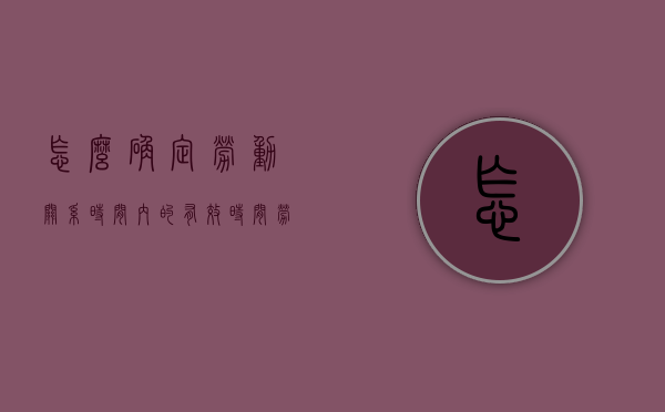 怎么确定劳动关系时间内的有效时间（劳动关系起始时间确定）