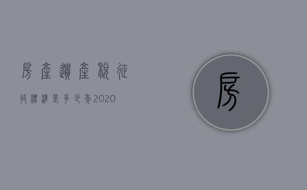 房产遗产税征收标准是多少年（2020房产遗产税征收标准）