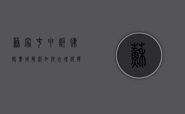 苏家屯申诉律师费用解析，如何合理选择与预算