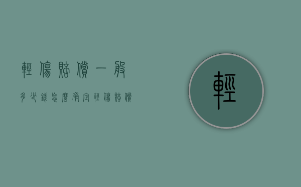 轻伤赔偿一般多少钱，怎么确定？（轻伤赔偿一般多少钱,怎么确定的）