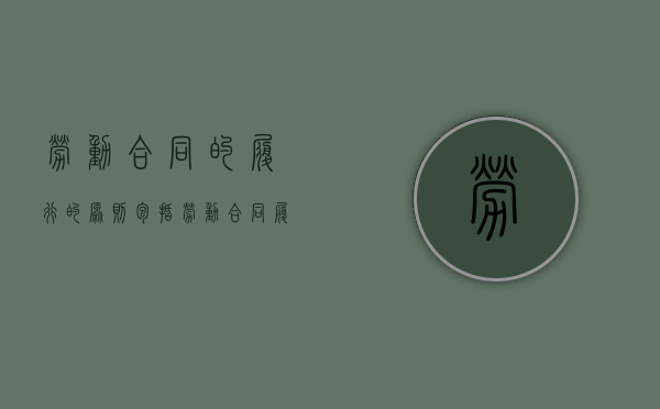 劳动合同的履行的原则包括（劳动合同履行原则有哪些）
