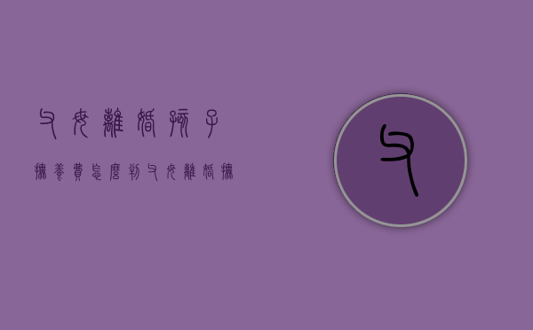 父母离婚孩子抚养费怎么判（父母离婚抚养费怎么算）