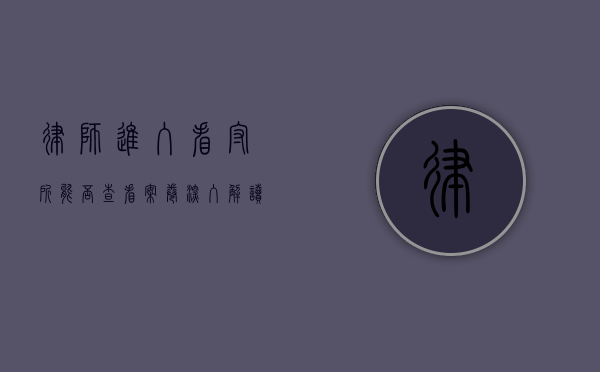 律师进入看守所能否查看案卷？深入解读律师的阅卷权