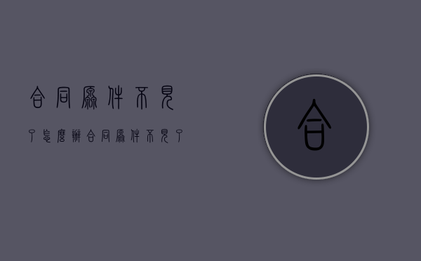 合同原件不见了怎么办(合同原件不见了) 合同原件不见了怎么办(合同原件不见了)