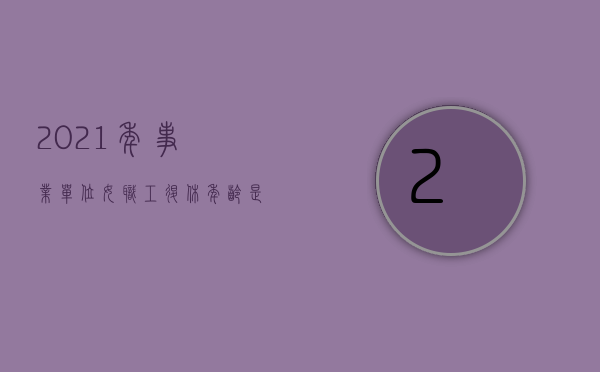 2021年事业单位女职工退休年龄是多少岁（事业单位女工人退休）