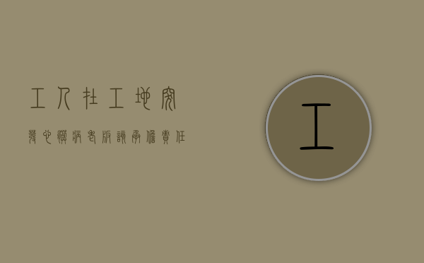工人在工地突发心脏病,老板该承担责任吗（工地上心脏病死亡算工伤吗赔偿多少）