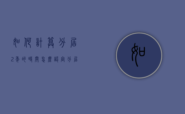 如何计算“分居”2年的时间？（怎么认定分居两年）