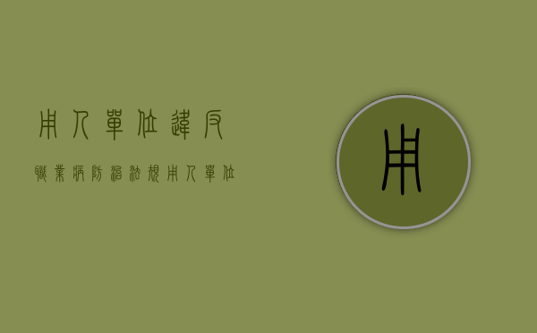 用人单位违反职业病防治法规（用人单位违反职业病防治法及职业健康管理办法）
