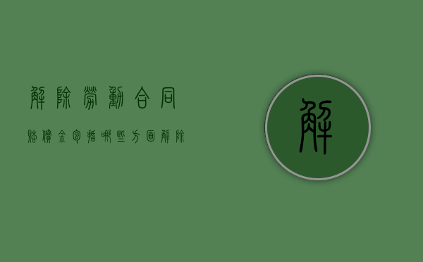 解除劳动合同赔偿金包括哪些方面（解除劳动合同的赔偿金标准）