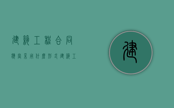 建筑工程合同应当采用什么形式（建筑工程合同制定原则）