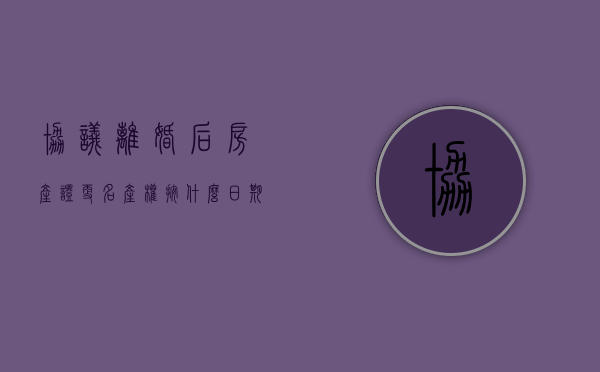 协议离婚后房产证更名 产权按什么日期（离婚协议房子更名）