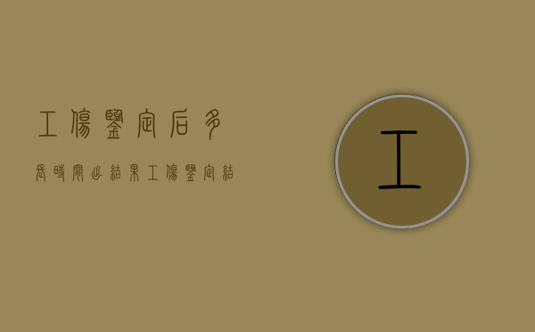 工伤鉴定后多长时间出结果（工伤鉴定结果多久出来后该怎么做）