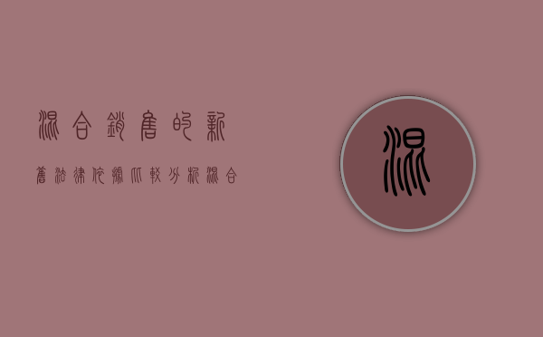 混合销售的新旧法律依据比较分析（混合销售的划分标准）