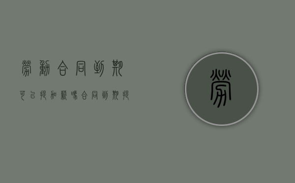 劳动合同到期可以提加薪吗（合同到期提出加工资）