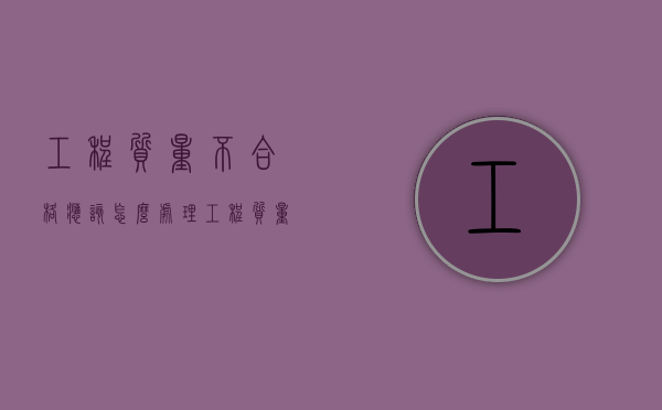 工程质量不合格应该怎么处理（工程质量不合格怎么要求赔偿）