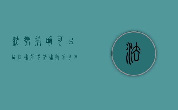 法律援助可以指定律师吗（法律援助可以辩护吗）