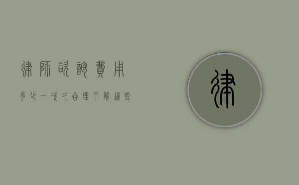 律师咨询费用多少一次才合理？了解这些因素助你做出明智选择