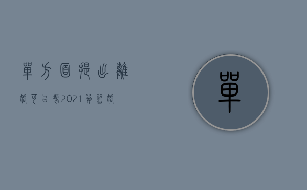 单方面提出离婚可以吗（2021年新婚姻法单方提出离婚）