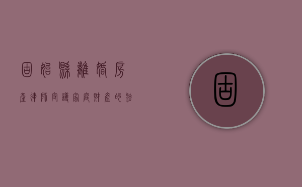 固始县离婚房产律师，守护家庭财产的法律守护者