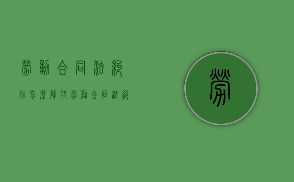 劳动合同法纠纷怎么解决?（劳动合同法纠纷怎么解决最有效）