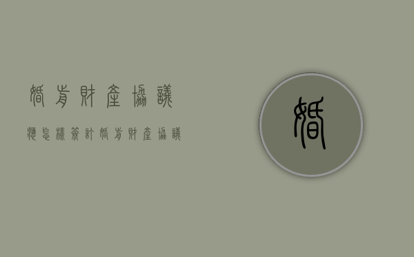 婚前财产协议应怎样签订（婚前财产协议的利弊）