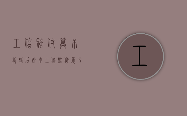 工伤赔付算不算婚后财产（工伤赔偿属于夫妻共同债务吗）