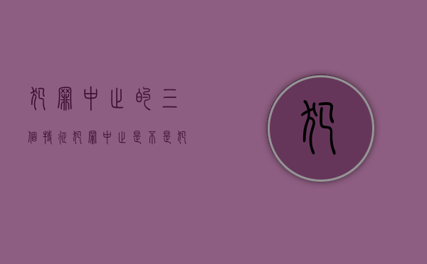 犯罪中止的三个特征（犯罪中止是不是犯罪:犯罪中止的基本特征有哪些）