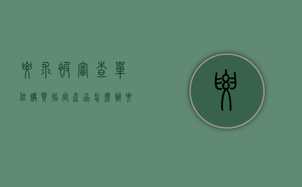 要求被审查单位购买指定产品怎么办（要求被审查单位购买指定产品违法吗）