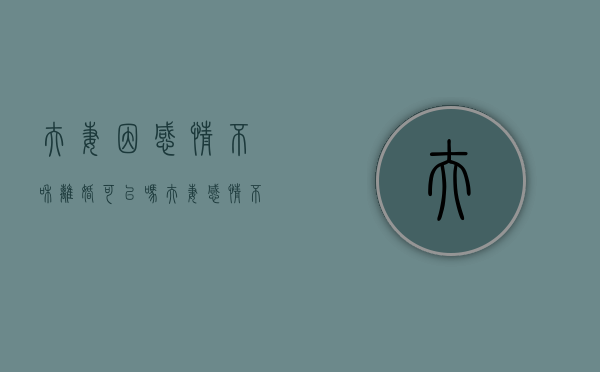 夫妻因感情不和离婚可以吗（夫妻感情不合适）
