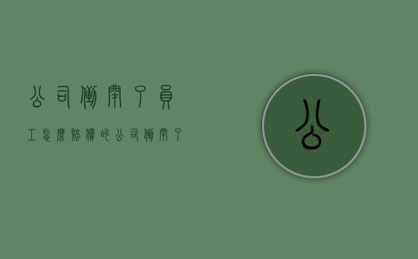 公司倒闭了员工怎么赔偿的？（公司倒闭了员工能得到什么赔偿金）
