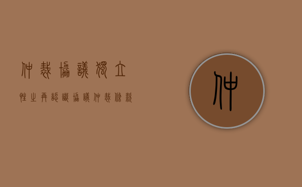 仲裁协议独立性之再认识（协议仲裁条款的独立性）