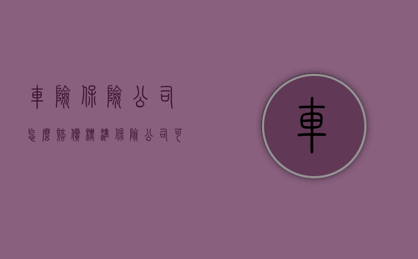车险保险公司怎么赔偿标准（保险公司可以赔任何车险吗）