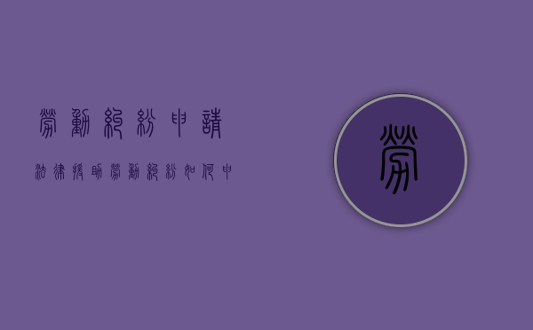 劳动纠纷申请法律援助（劳动纠纷如何申请法律援助）