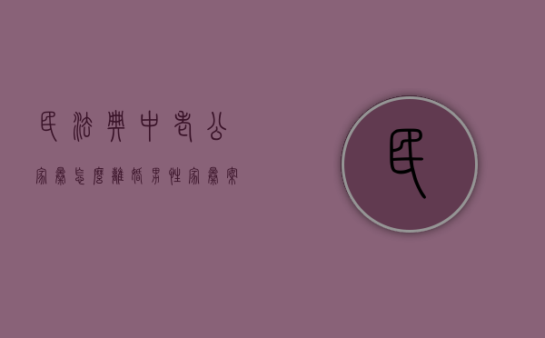 民法典中老公家暴怎么离婚（男性家暴案例）