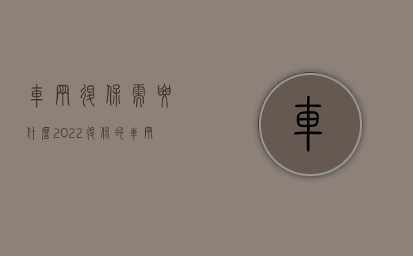 车辆退保需要什么（2022退保的车辆须具备的条件是什么）