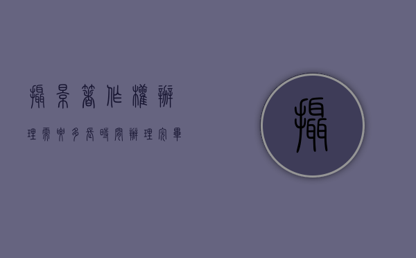 摄影著作权办理需要多长时间办理完毕（摄影著作权办理需要多长时间）